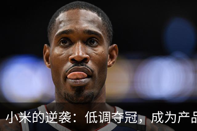 小米的逆袭：低调夺冠，成为产品界的“隐形冠军”！